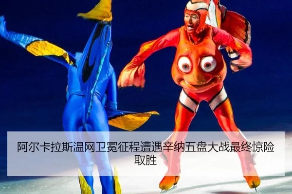阿尔卡拉斯温网卫冕征程遭遇辛纳五盘大战最终惊险取胜