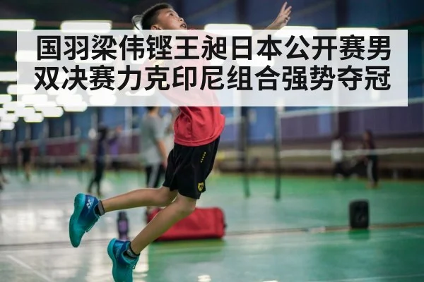 国羽梁伟铿王昶日本公开赛男双决赛力克印尼组合强势夺冠