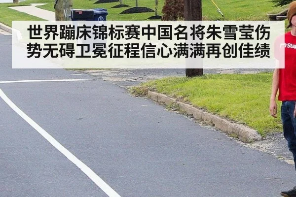世界蹦床锦标赛中国名将朱雪莹伤势无碍卫冕征程信心满满再创佳绩