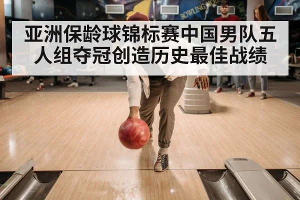 亚洲保龄球锦标赛中国男队五人组夺冠创造历史最佳战绩
