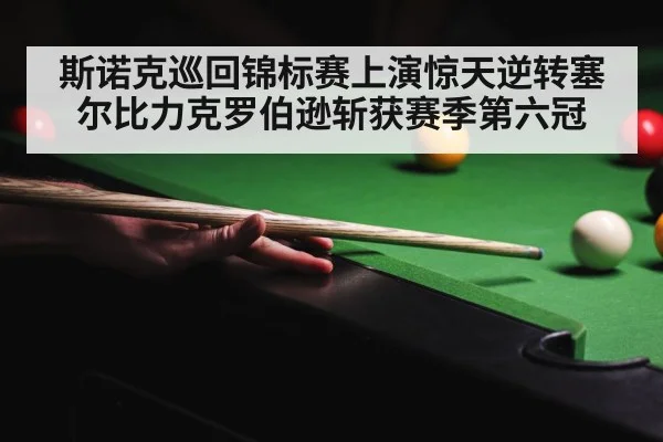 斯诺克巡回锦标赛上演惊天逆转塞尔比力克罗伯逊斩获赛季第六冠