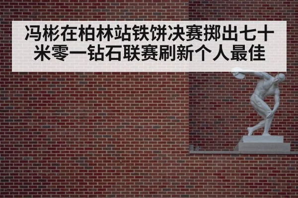 冯彬在柏林站铁饼决赛掷出七十米零一钻石联赛刷新个人最佳