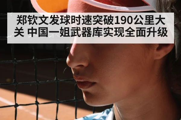 郑钦文发球时速突破190公里大关 中国一姐武器库实现全面升级