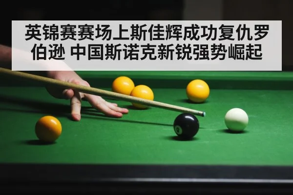 英锦赛赛场上斯佳辉成功复仇罗伯逊 中国斯诺克新锐强势崛起